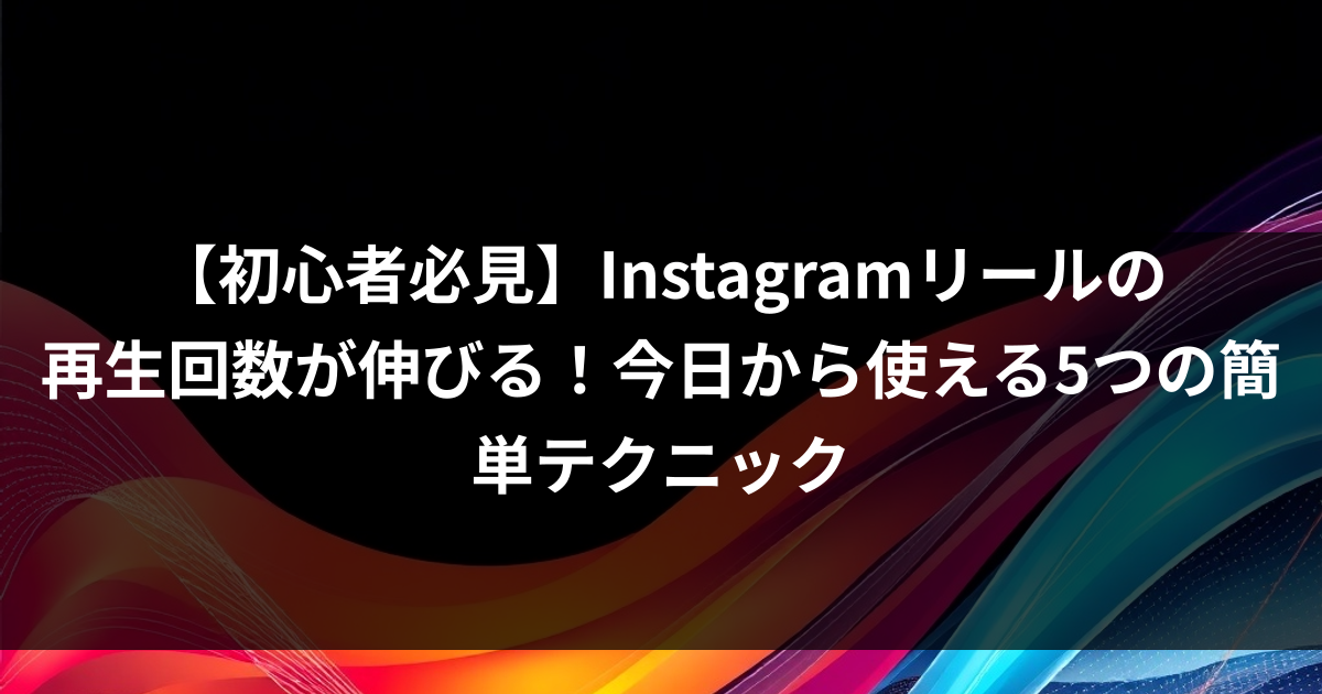 【初心者必見】Instagramリールの再生回数が伸びる！今日から使える5つの簡単テクニック