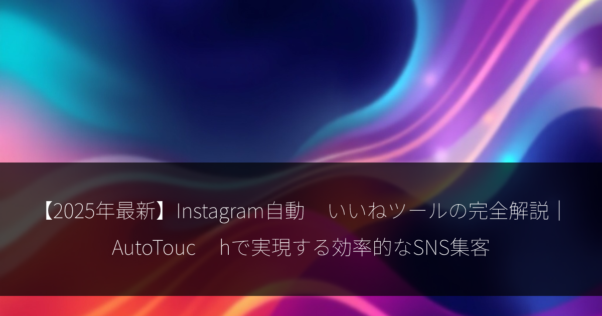 【2025年最新】Instagram自動いいねツールの完全解説｜AutoTouchで実現する効率的なSNS集客