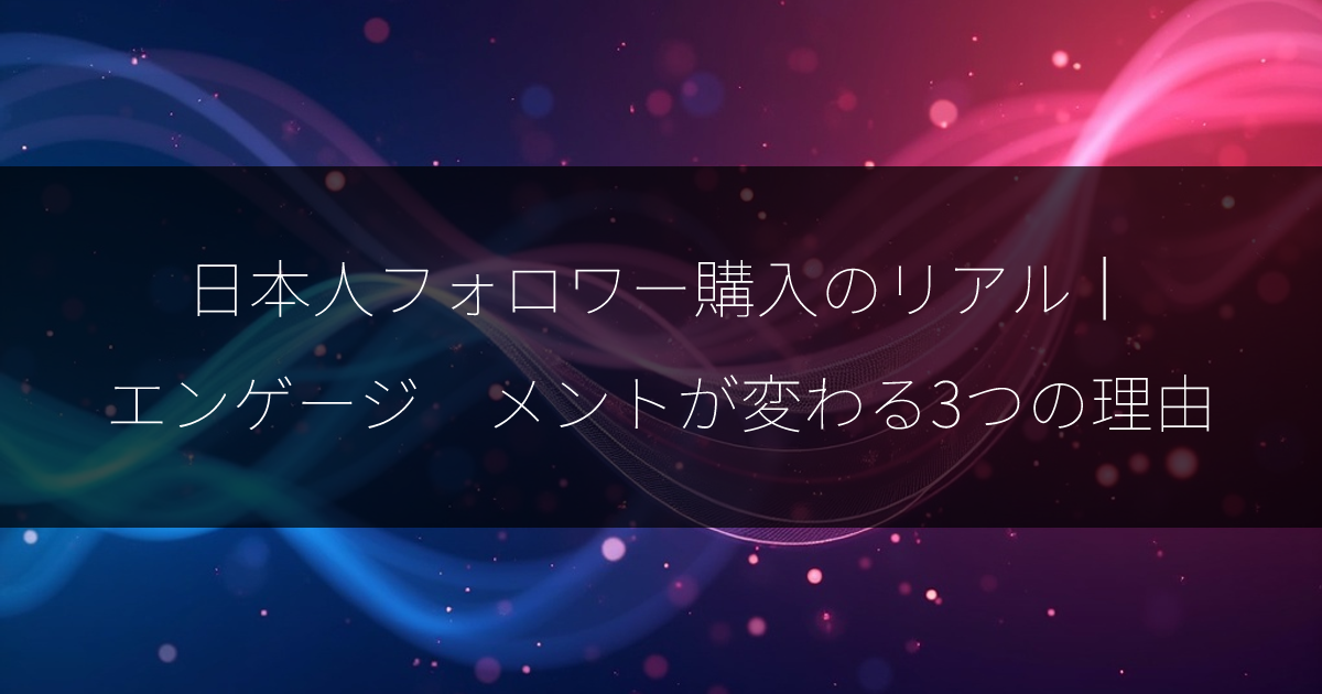 日本人フォロワー購入のリアル｜エンゲージメントが変わる3つの理由